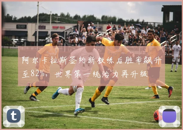 阿尔卡拉斯签约新教练后胜率飙升至82%,世界第一统治力再升级