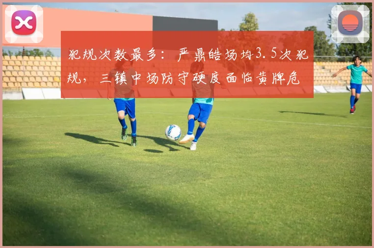 犯规次数最多：严鼎皓场均3.5次犯规，三镇中场防守硬度面临黄牌危机