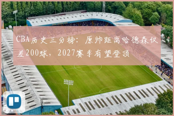 CBA历史三分榜:原帅距离哈德森仅差200球,2027赛季有望登顶