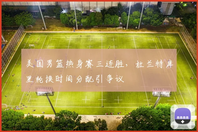 美国男篮热身赛三连胜，杜兰特库里轮换时间分配引争议