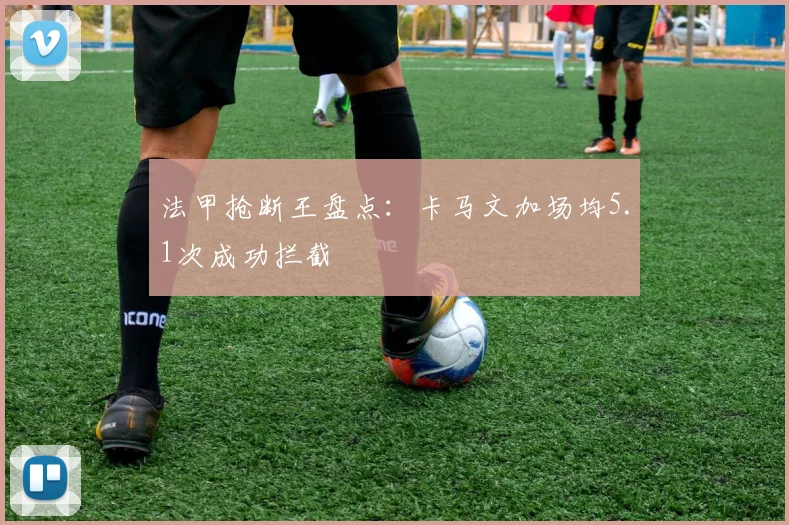 法甲抢断王盘点：卡马文加场均5.1次成功拦截
